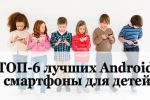 ТОП-6 лучших Аndroid смартфонов для детей
