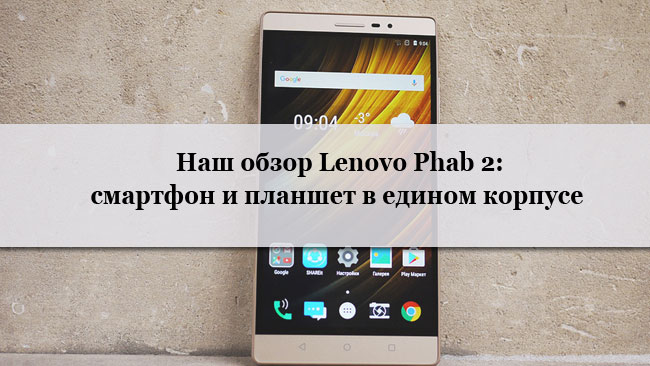 Наш обзор Lenovo Phab 2: смартфон и планшет в едином корпусе с 6.4” дисплеем